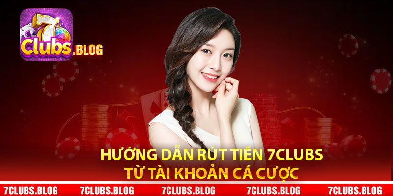 Hướng dẫn rút tiền 7Clubs từ tài khoản cá cược