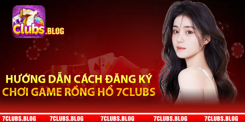 Hướng dẫn cách đăng ký chơi game rồng hổ 7Clubs